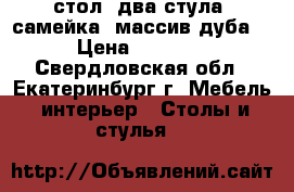 стол, два стула, самейка. массив дуба.  › Цена ­ 30 000 - Свердловская обл., Екатеринбург г. Мебель, интерьер » Столы и стулья   